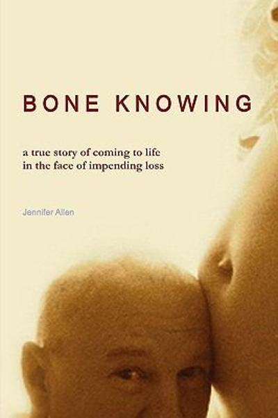 BONE KNOWING: a true story of coming to life in the face of impending Loss 9780578031859 by Allen, Jennifer