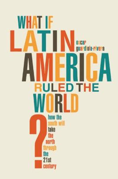 What if Latin America Ruled the World? 9781608192724 by Guardiola-Rivera, Oscar