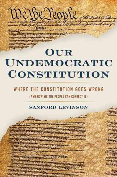 Our Undemocratic Constitution: Where the Constitution Goes Wrong (And How We the People Can Correct It)