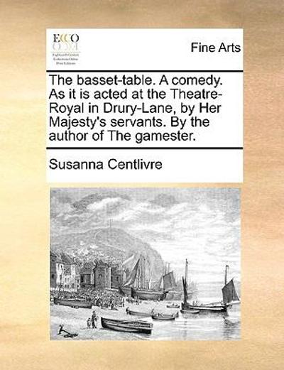 The Basset-Table a Comedy As It Is Acted at the Theatre-Royal in Drury-Lane, by Her Majesty's Servants by the Author of the Gamester