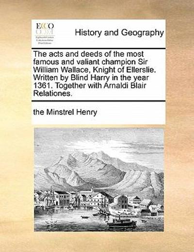 The Acts and Deeds of the Most Famous and Valiant Champion Sir William Wallace, Knight of Ellerslie Written by Blind Harry in the Year 1361 Together 9781170891551 by Henry, The Minstrel