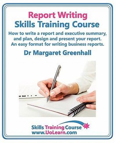 Report Writing Skills Training Course How to Write a Report and Executive Summary, and Plan, Design and Present Your Report an Easy Format for Writi
