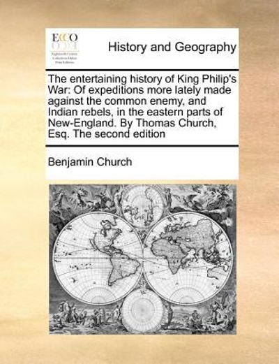 The entertaining history of King Philip's War: of expeditions more lately made against the common enemy, and Indian rebels, in the eastern parts of New-England. by Thomas Church, Esq. the second Edition