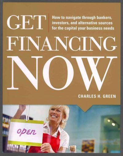 Get Financing Now: How to Navigate Through Bankers, Investors, and Alternative Sources for the Capital Your Business Needs