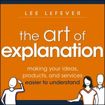 The Art of Explanation 1st edition 9781118374580 by LeFever, Lee