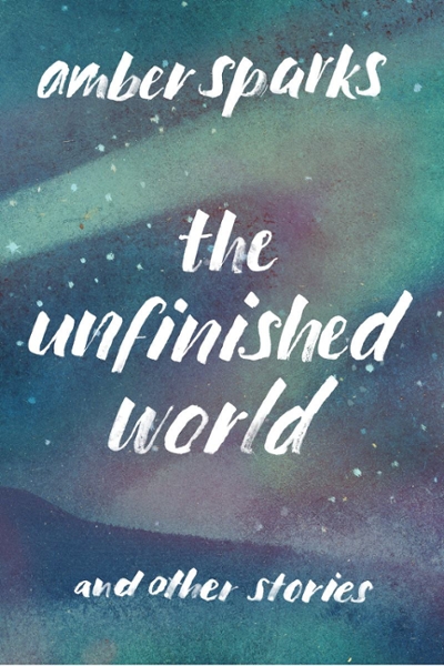 The Unfinished World and Other Stories 9781631490903 by Sparks, Amber