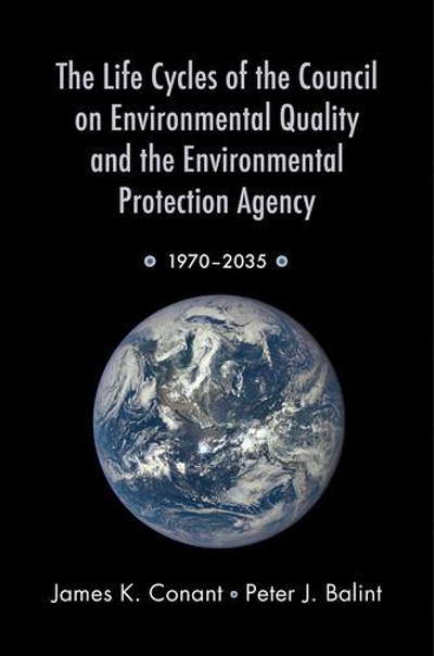 The Life Cycles of the Council on Environmental Quality and the Environmental Protection Agency 9780190203719 by Conant, James K.